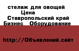 стелаж для овощей › Цена ­ 6 000 - Ставропольский край Бизнес » Оборудование   